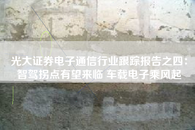 光大证券电子通信行业跟踪报告之四：智驾拐点有望来临 车载电子乘风起