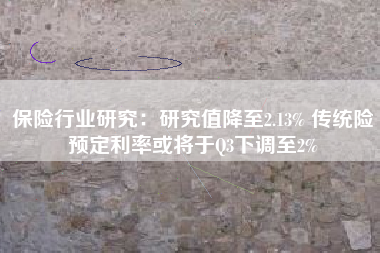 保险行业研究：研究值降至2.13% 传统险预定利率或将于Q3下调至2%