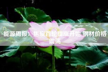 能源周报：焦炭首轮提涨开始 钢材价格震荡