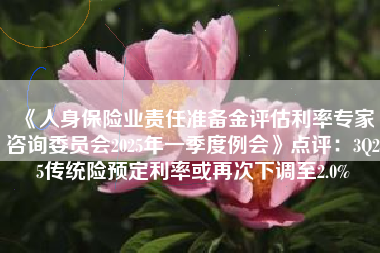 《人身保险业责任准备金评估利率专家咨询委员会2025年一季度例会》点评：3Q25传统险预定利率或再次下调至2.0%