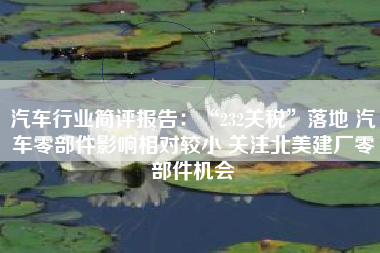 汽车行业简评报告：“232关税”落地 汽车零部件影响相对较小 关注北美建厂零部件机会