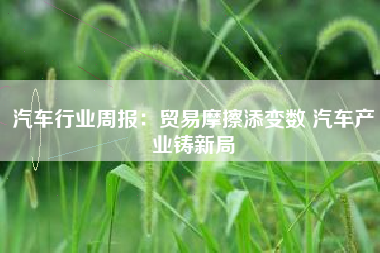 汽车行业周报：贸易摩擦添变数 汽车产业铸新局