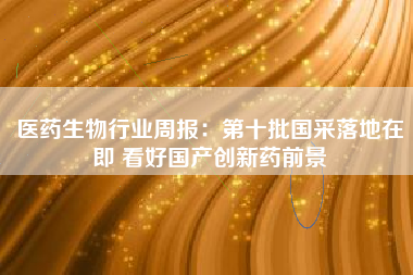 医药生物行业周报：第十批国采落地在即 看好国产创新药前景