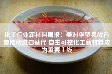 化工行业新材料周报：美对华贸易战有望推动进口替代 自主可控化工新材料成为重要主线