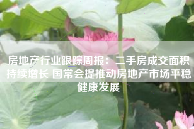 房地产行业跟踪周报：二手房成交面积持续增长 国常会提推动房地产市场平稳健康发展