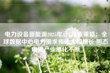 电力设备新能源2025年4月投资策略：全球数据中心电力需求预计大幅增长 固态电池产业催化不断
