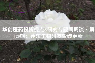 华创医药投资观点&研究专题周周谈·第120期：苑东生物研发管线更新