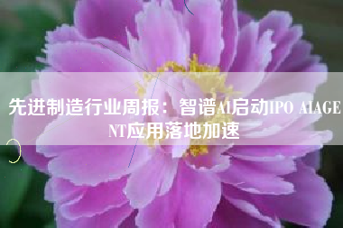先进制造行业周报:智谱AI启动IPO AIAGENT应用落地加速 先进制造行业周报:智谱AI启动IPO AIAGENT应用落地加速