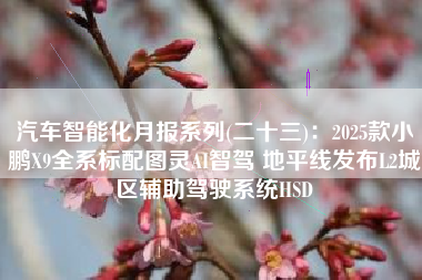 汽车智能化月报系列(二十三)：2025款小鹏X9全系标配图灵AI智驾 地平线发布L2城区辅助驾驶系统HSD