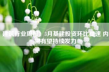 建筑行业周报：3月基建投资环比提速 内需有望持续发力