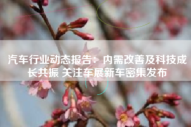 汽车行业动态报告：内需改善及科技成长共振 关注车展新车密集发布