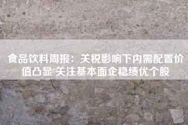 食品饮料周报：关税影响下内需配置价值凸显 关注基本面企稳绩优个股