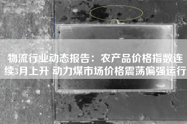 物流行业动态报告：农产品价格指数连续3月上升 动力煤市场价格震荡偏强运行
