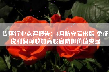 传媒行业点评报告：4月防守看出版 免征税利润释放加高股息防御价值突显