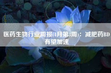 医药生物行业周报(4月第3周)：减肥药BD有望加速