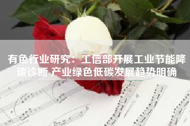 有色行业研究：工信部开展工业节能降碳诊断 产业绿色低碳发展趋势明确