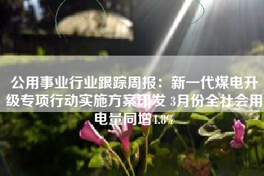 公用事业行业跟踪周报：新一代煤电升级专项行动实施方案印发 3月份全社会用电量同增4.8%