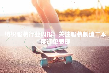 纺织服装行业周报：关注服装制造二季度订单表现