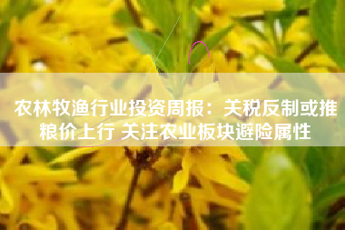 农林牧渔行业投资周报：关税反制或推粮价上行 关注农业板块避险属性