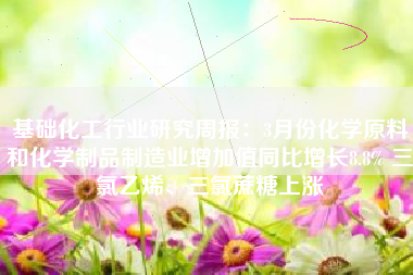 基础化工行业研究周报：3月份化学原料和化学制品制造业增加值同比增长8.8% 三氯乙烯、三氯蔗糖上涨