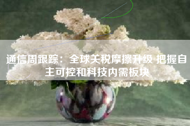通信周跟踪：全球关税摩擦升级 把握自主可控和科技内需板块