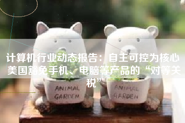 计算机行业动态报告：自主可控为核心 美国豁免手机、电脑等产品的“对等关税”