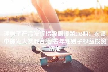 理财子产品发行指数周报第202期：农银中邮光大发混合类 去年理财子权益投资增加