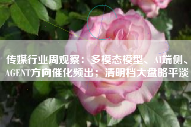 传媒行业周观察：多模态模型、AI端侧、AGENT方向催化频出；清明档大盘略平淡