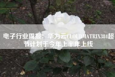 电子行业周报：华为云CLOUDMATRIX384超节计划于今年上半年上线