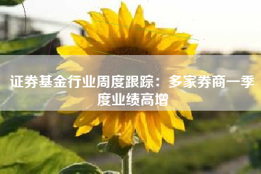 证券基金行业周度跟踪：多家券商一季度业绩高增