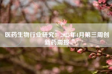 医药生物行业研究：2025年4月第三周创新药周报