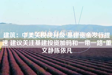 建筑：中美关税战升级 基建资金发行提速 建议关注基建投资加码和一带一路*董文静陈依凡