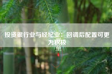 投资银行业与经纪业：回调后配置可更为积极