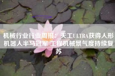 机械行业行业周报：天工ULTRA获得人形机器人半马冠军 工程机械景气度持续复苏