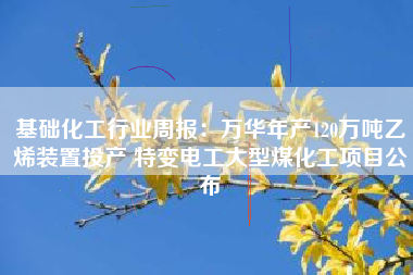 基础化工行业周报：万华年产120万吨乙烯装置投产 特变电工大型煤化工项目公布