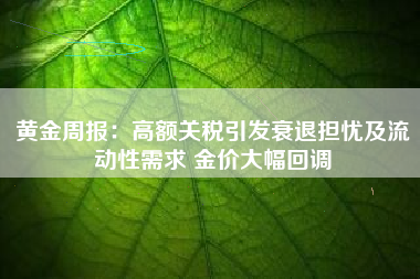 黄金周报：高额关税引发衰退担忧及流动性需求 金价大幅回调