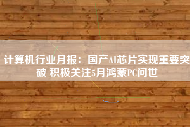 计算机行业月报：国产AI芯片实现重要突破 积极关注5月鸿蒙PC问世