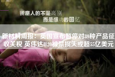 新材料周报：英国宣布暂停对89种产品征收关税 英伟达H20被禁损失或超55亿美元