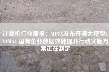 计算机行业周报:META发布开源大模型LLAMA4 国有企业数据效能提升行动实施方案正在制定 计算机行业周报:META发布开源大模型LLAMA4 国有企业数据效能提升行动实施方案正在制定