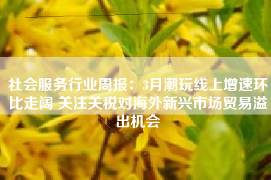 社会服务行业周报：3月潮玩线上增速环比走阔 关注关税对海外新兴市场贸易溢出机会