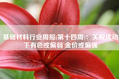 基础材料行业周报(第十四周)：关税扰动下有色或偏弱 金价或偏强