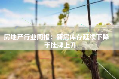 房地产行业周报：新房库存延续下降 二手挂牌上升