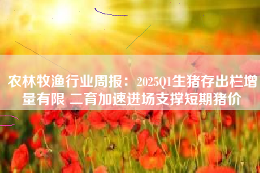 农林牧渔行业周报：2025Q1生猪存出栏增量有限 二育加速进场支撑短期猪价