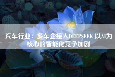 汽车行业：多车企接入DEEPSEEK 以AI为核心的智能化竞争加剧