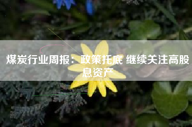 煤炭行业周报：政策托底 继续关注高股息资产