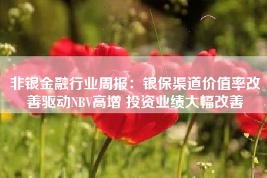 非银金融行业周报：银保渠道价值率改善驱动NBV高增 投资业绩大幅改善