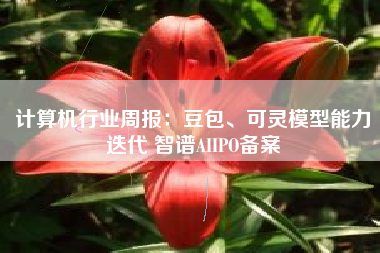 计算机行业周报：豆包、可灵模型能力迭代 智谱AIIPO备案