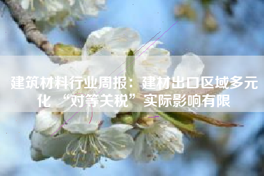 建筑材料行业周报：建材出口区域多元化 “对等关税”实际影响有限