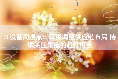 3C设备周观点：苹果调整供应链布局 持续关注果链的超跌机会