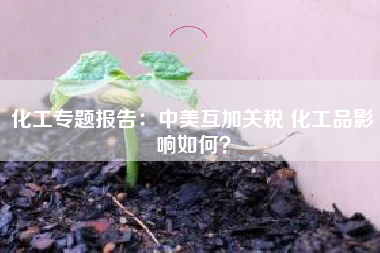 化工专题报告：中美互加关税 化工品影响如何？